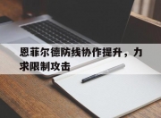江南体育登录入口-恩菲尔德防线协作提升，力求限制攻击的简单介绍
