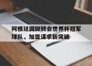 江南体育网站-阿根廷国脚转会世界杯冠军球队，加盟谋求新突破的简单介绍