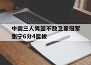 江南体育网站-关于中国三人男篮不敌卫冕冠军张宁6分4篮板的信息