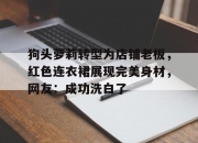 江南体育网页版-狗头萝莉转型为店铺老板，红色连衣裙展现完美身材，网友：成功洗白了的简单介绍