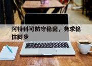 江南体育全站-阿特科可防守稳固，务求稳住脚步的简单介绍