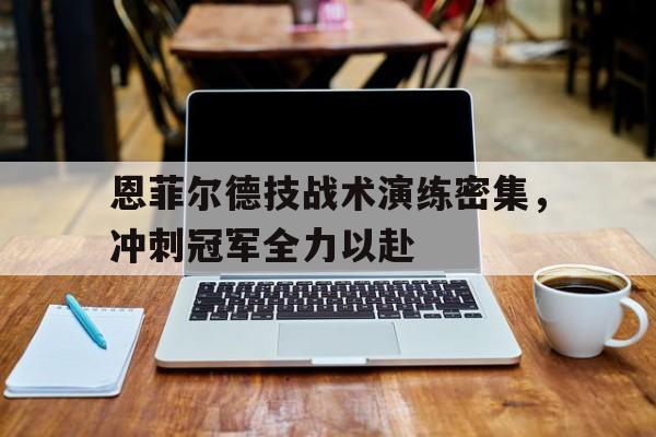 恩菲尔德技战术演练密集，冲刺冠军全力以赴的简单介绍