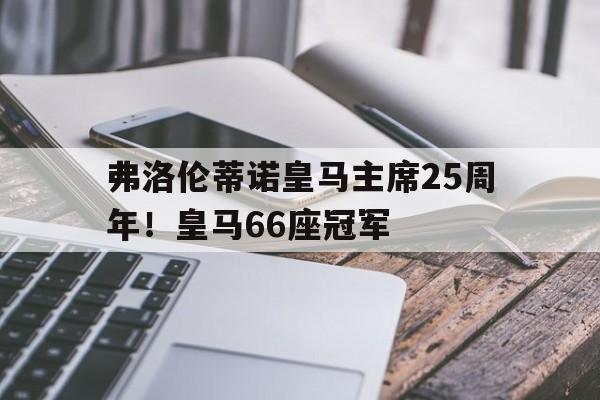 关于弗洛伦蒂诺皇马主席25周年！皇马66座冠军的信息