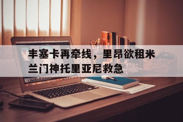 丰塞卡再牵线，里昂欲租米兰门神托里亚尼救急